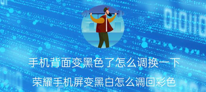 手机背面变黑色了怎么调换一下 荣耀手机屏变黑白怎么调回彩色？